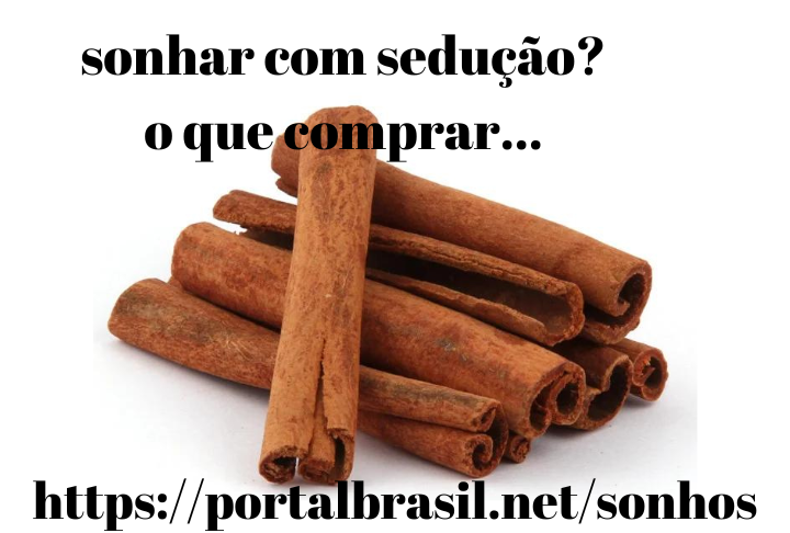 Sonhar com Sedução o que Comprar
Ajuda na prevenção de doenças cardiovasculares, câncer e diabetes. A canela faz bem ao organismo também porque contém quantidades de cinamaldeído. Essa substância acelera o metabolismo, promove a queima de gordura corporal e melhora a concentração. Na aroma terapia, ela serve como antisséptico e estimulante. Segundo crenças antigas, soprar canela está ligada às propriedades místicas da iguaria. Para algumas pessoas, a canela atrai a energia da abundância, do dinheiro, do emprego, do sucesso nos negócios e da prosperidade.